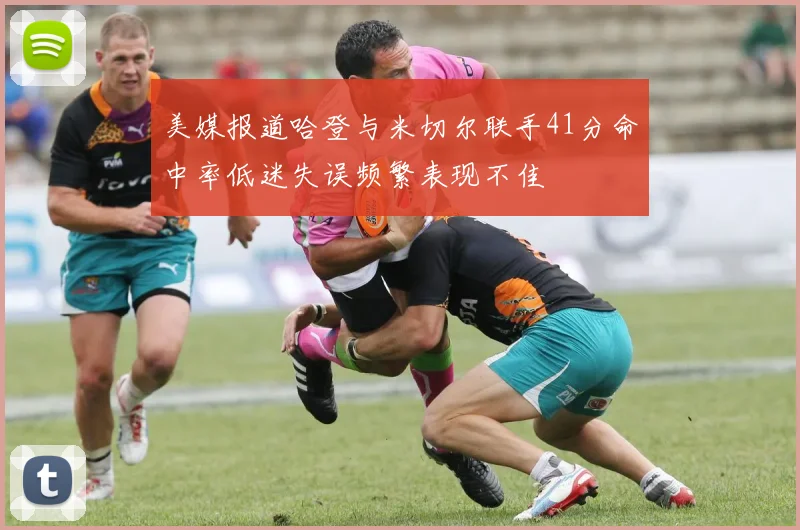 美媒报道哈登与米切尔联手41分命中率低迷失误频繁表现不佳