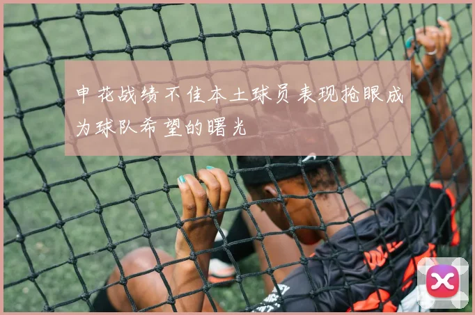申花战绩不佳本土球员表现抢眼成为球队希望的曙光