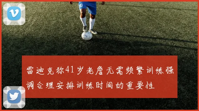 雷迪克称41岁老詹无需频繁训练强调合理安排训练时间的重要性