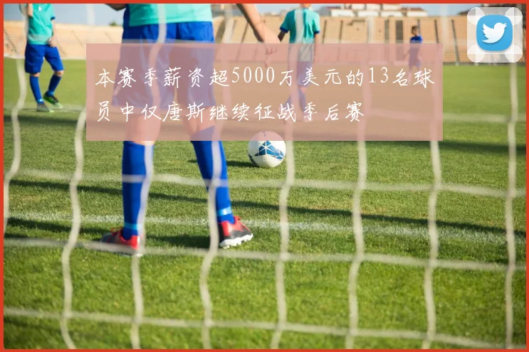 本赛季薪资超5000万美元的13名球员中仅唐斯继续征战季后赛
