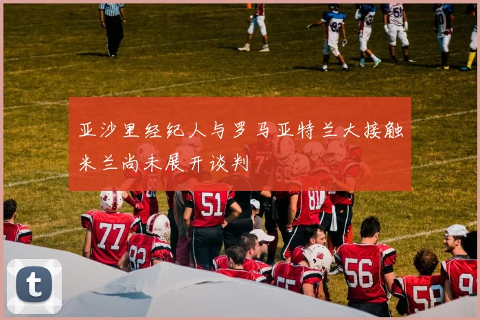 亚沙里经纪人与罗马亚特兰大接触米兰尚未展开谈判