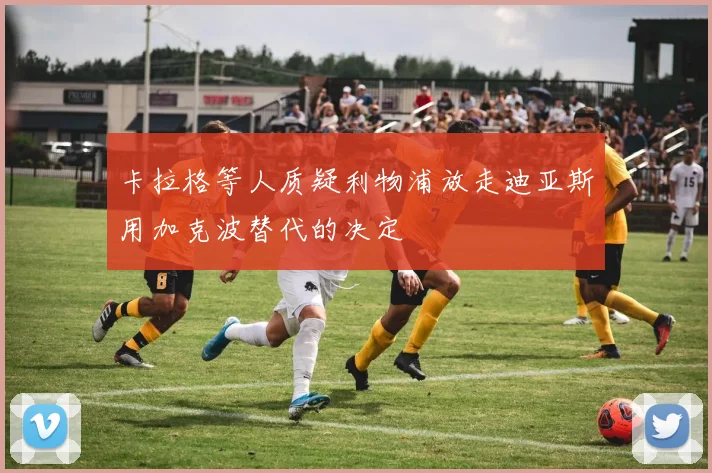 卡拉格等人质疑利物浦放走迪亚斯用加克波替代的决定