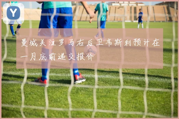 曼城关注罗马右后卫韦斯利预计在一月底前递交报价