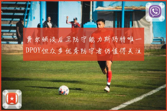 费尔顿谈后卫防守能力斯玛特唯一DPOY但众多优秀防守者仍值得关注
