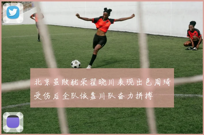 北京虽败犹荣翟晓川表现出色周琦受伤后全队依靠川队奋力拼搏