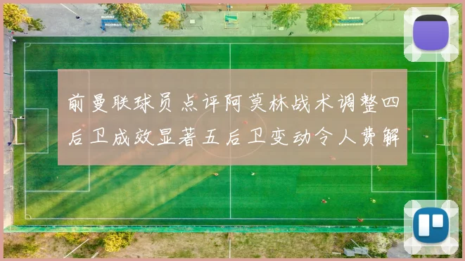 前曼联球员点评阿莫林战术调整四后卫成效显著五后卫变动令人费解