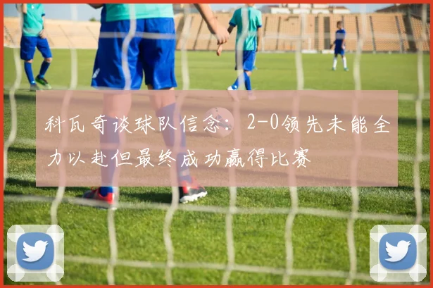 科瓦奇谈球队信念：2-0领先未能全力以赴但最终成功赢得比赛