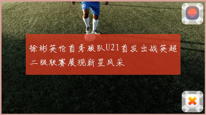 徐彬英伦首秀狼队U21首发出战英超二级联赛展现新星风采