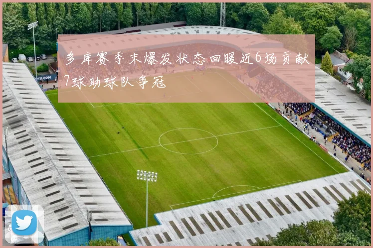 多库赛季末爆发状态回暖近6场贡献7球助球队争冠