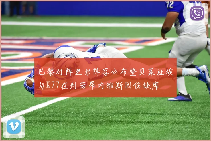 巴黎对阵里尔阵容公布登贝莱杜埃与K77在列若昂内维斯因伤缺席
