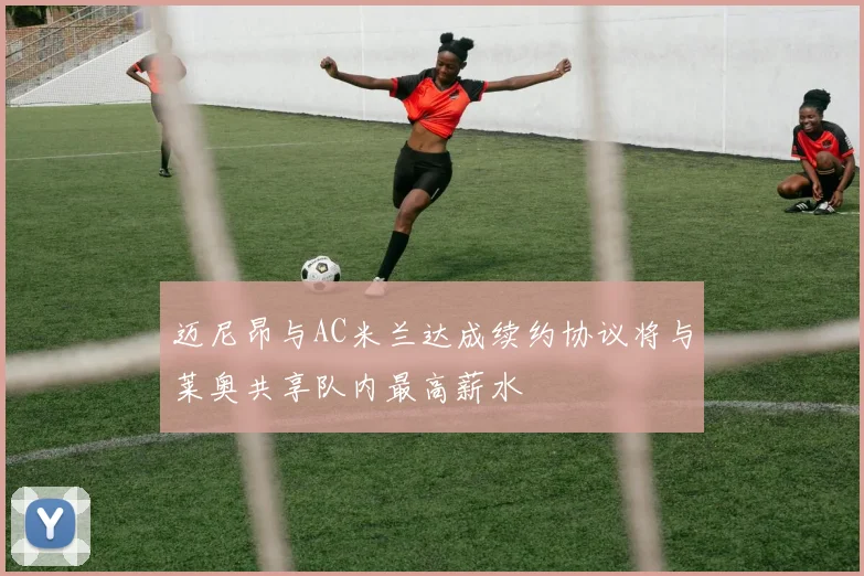 迈尼昂与AC米兰达成续约协议将与莱奥共享队内最高薪水