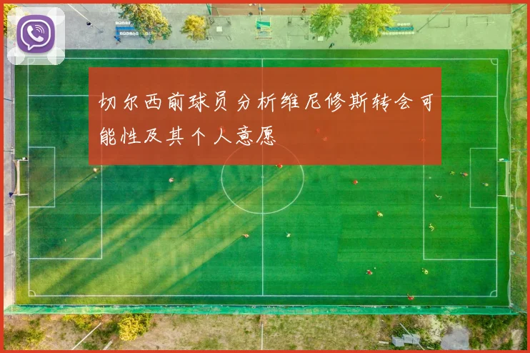 切尔西前球员分析维尼修斯转会可能性及其个人意愿