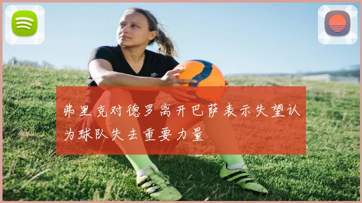 弗里克对德罗离开巴萨表示失望认为球队失去重要力量