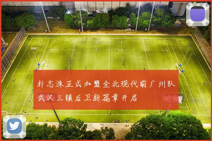 朴志洙正式加盟全北现代前广州队武汉三镇后卫新篇章开启
