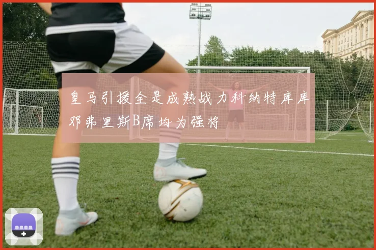 皇马引援全是成熟战力科纳特库库邓弗里斯B席均为强将