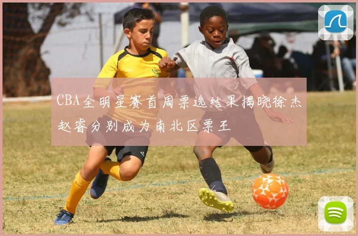 CBA全明星赛首周票选结果揭晓徐杰赵睿分别成为南北区票王