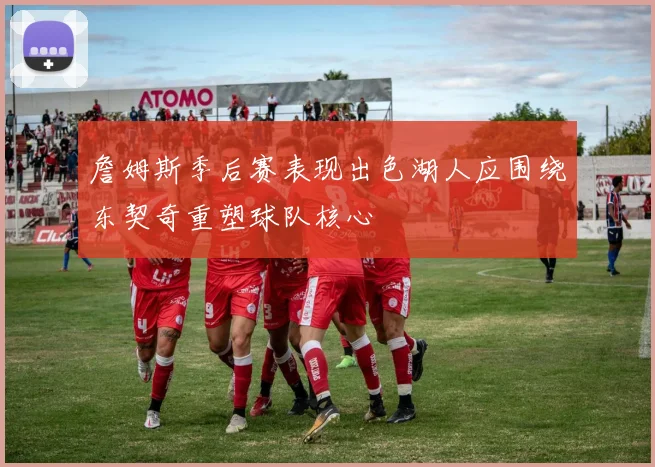 詹姆斯季后赛表现出色湖人应围绕东契奇重塑球队核心