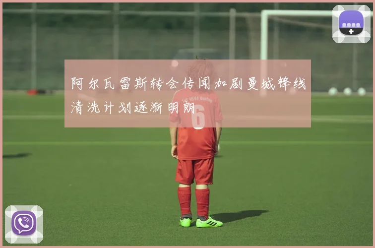 阿尔瓦雷斯转会传闻加剧曼城锋线清洗计划逐渐明朗