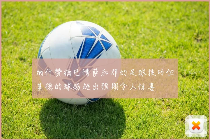 纳什赞扬巴博萨和邓的足球技巧但基德的球感超出预期令人惊喜