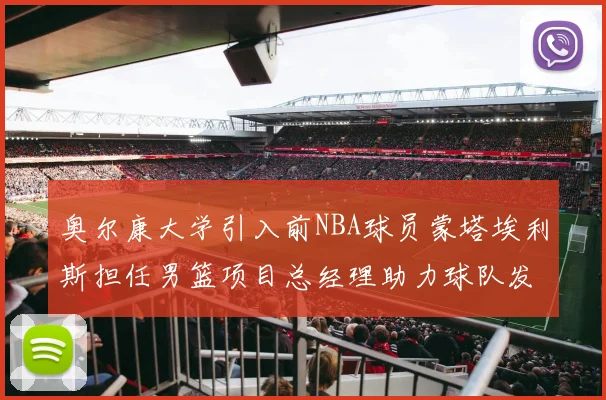 奥尔康大学引入前NBA球员蒙塔埃利斯担任男篮项目总经理助力球队发展